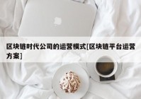 区块链时代公司的运营模式[区块链平台运营方案]