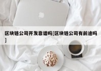 区块链公司开发靠谱吗[区块链公司有前途吗]