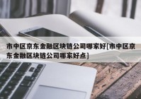 市中区京东金融区块链公司哪家好[市中区京东金融区块链公司哪家好点]