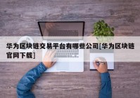 华为区块链交易平台有哪些公司[华为区块链官网下载]