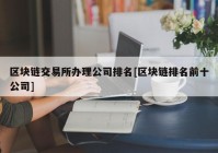 区块链交易所办理公司排名[区块链排名前十公司]