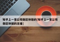 知乎上一家公司做区块链的[知乎上一家公司做区块链的主播]