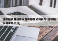 区块链贸易结算平台有哪些公司参与[区块链贸易金融平台]