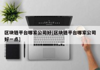 区块链平台哪家公司好[区块链平台哪家公司好一点]