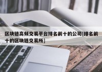 区块链高频交易平台排名前十的公司[排名前十的区块链交易所]