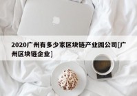 2020广州有多少家区块链产业园公司[广州区块链企业]