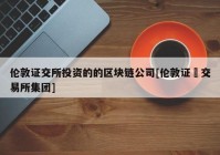 伦敦证交所投资的的区块链公司[伦敦证劵交易所集团]