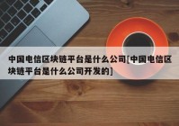 中国电信区块链平台是什么公司[中国电信区块链平台是什么公司开发的]