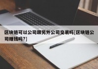 区块链可以公司跟另外公司交易吗[区块链公司赚钱吗?]