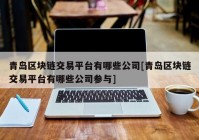 青岛区块链交易平台有哪些公司[青岛区块链交易平台有哪些公司参与]