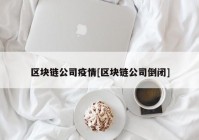 区块链公司疫情[区块链公司倒闭]