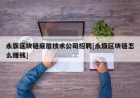 永旗区块链底层技术公司招聘[永旗区块链怎么赚钱]