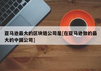 亚马逊最大的区块链公司是[在亚马逊做的最大的中国公司]