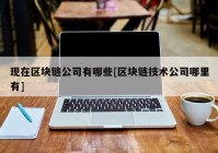 现在区块链公司有哪些[区块链技术公司哪里有]