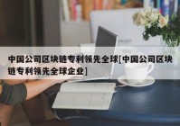 中国公司区块链专利领先全球[中国公司区块链专利领先全球企业]