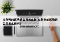 以色列的区块链公司怎么样[以色列的区块链公司怎么样啊]