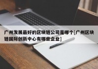 广州发展最好的区块链公司是哪个[广州区块链国际创新中心有哪些企业]