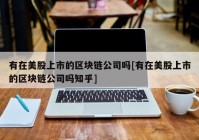 有在美股上市的区块链公司吗[有在美股上市的区块链公司吗知乎]