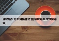 区块链公司如何操作销售[区块链公司如何运营]